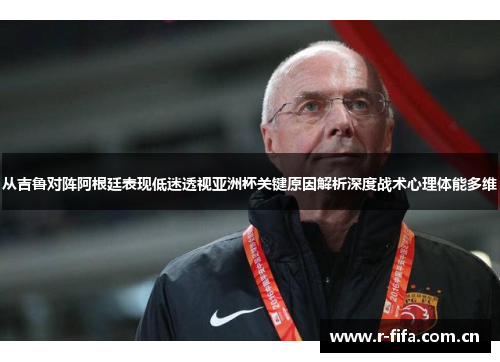从吉鲁对阵阿根廷表现低迷透视亚洲杯关键原因解析深度战术心理体能多维 从吉鲁对阵阿根廷表现低迷透视亚洲杯关键原因解析深度战术心理体能多维
