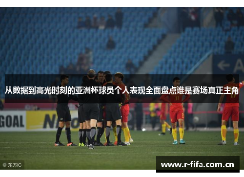 从数据到高光时刻的亚洲杯球员个人表现全面盘点谁是赛场真正主角 从数据到高光时刻的亚洲杯球员个人表现全面盘点谁是赛场真正主角