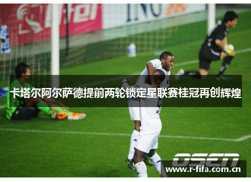 卡塔尔阿尔萨德提前两轮锁定星联赛桂冠再创辉煌 卡塔尔阿尔萨德提前两轮锁定星联赛桂冠再创辉煌