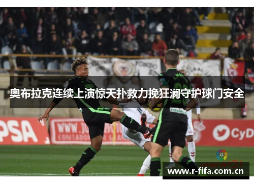 奥布拉克连续上演惊天扑救力挽狂澜守护球门安全 奥布拉克连续上演惊天扑救力挽狂澜守护球门安全